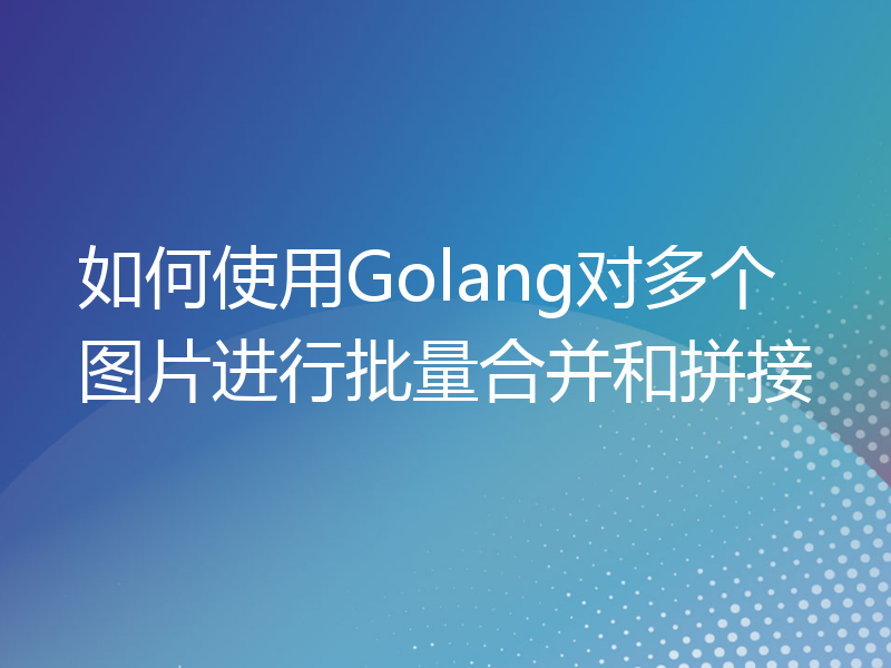 如何使用Golang对多个图片进行批量合并和拼接