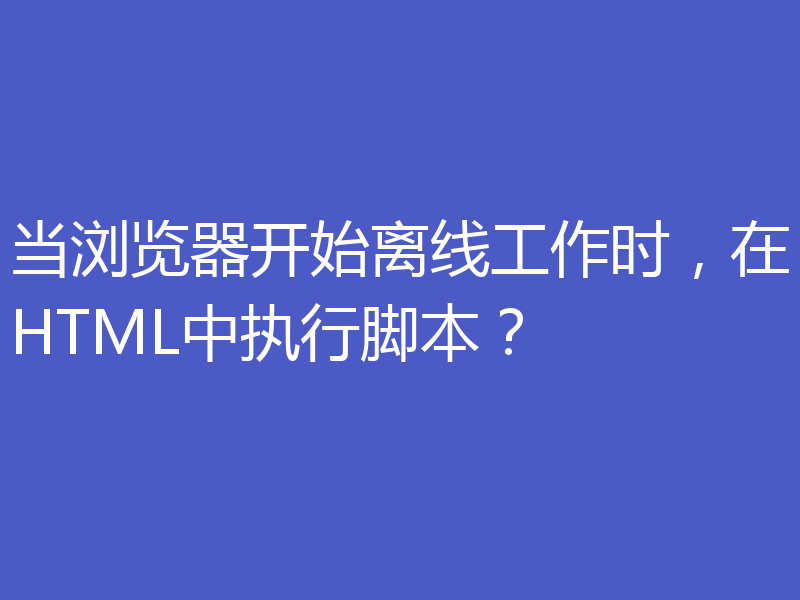 当浏览器开始离线工作时，在HTML中执行脚本？