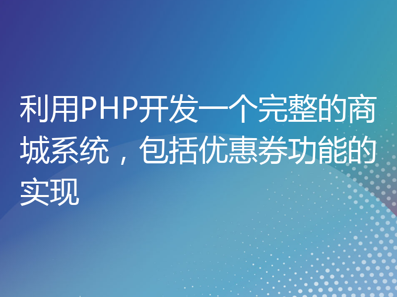 利用PHP开发一个完整的商城系统，包括优惠券功能的实现