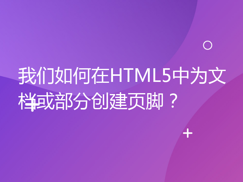 我们如何在HTML5中为文档或部分创建页脚？