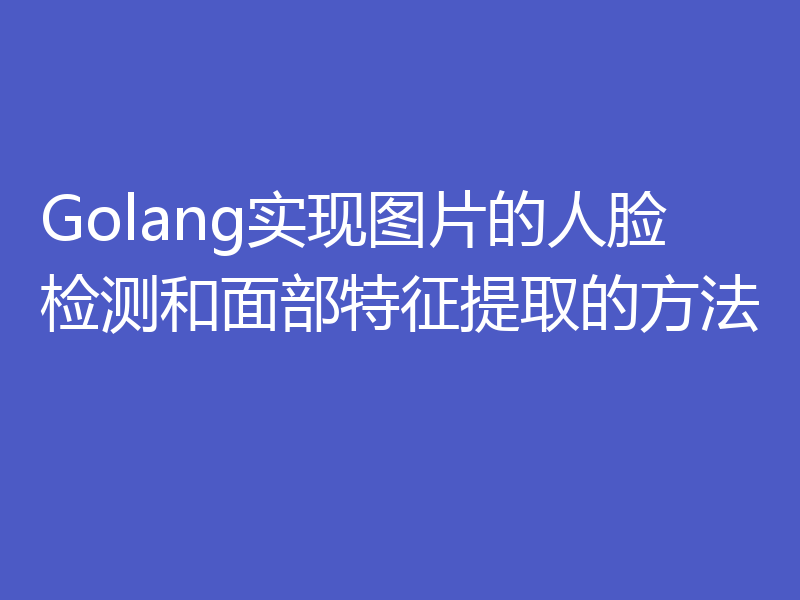 Golang实现图片的人脸检测和面部特征提取的方法