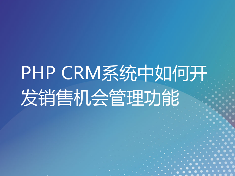 PHP CRM系统中如何开发销售机会管理功能