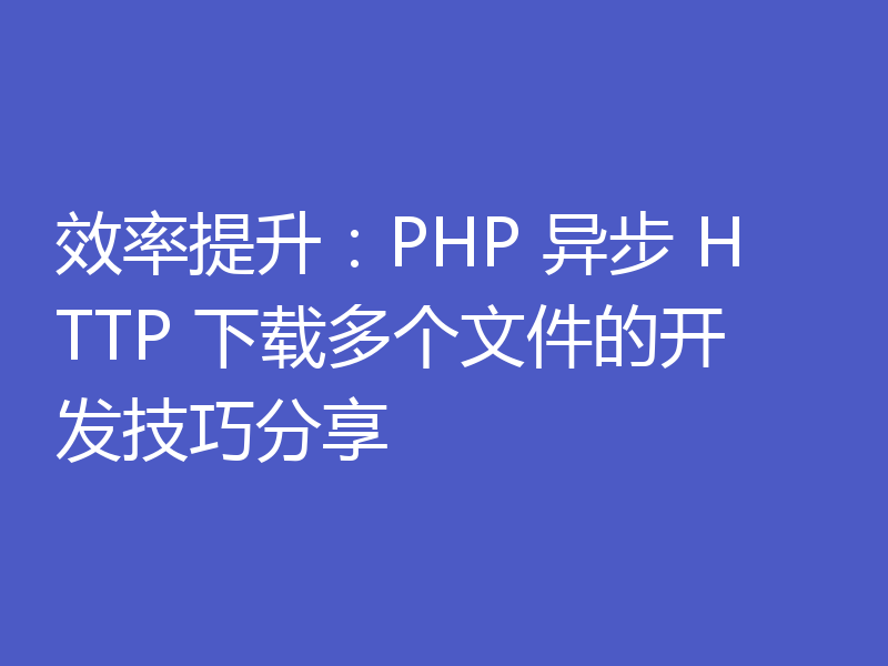 效率提升：PHP 异步 HTTP 下载多个文件的开发技巧分享