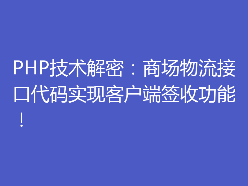 PHP技术解密：商场物流接口代码实现客户端签收功能！