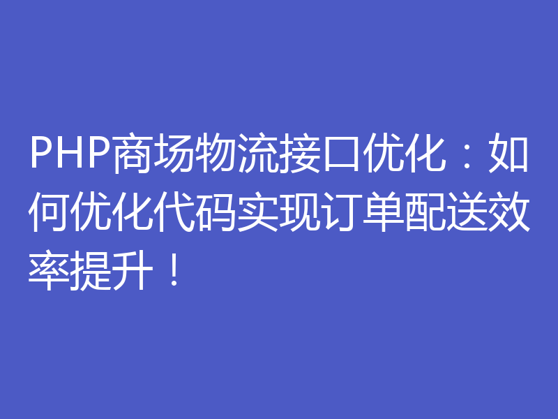 PHP商场物流接口优化：如何优化代码实现订单配送效率提升！