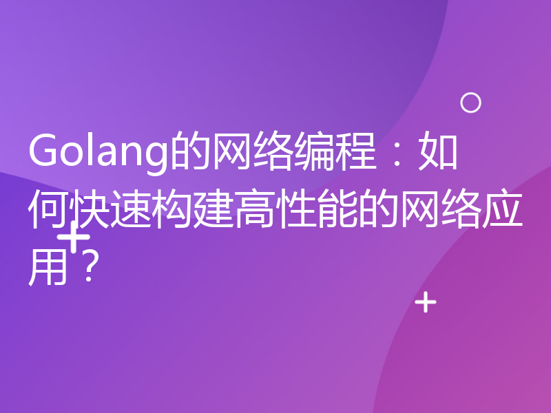 Golang的网络编程：如何快速构建高性能的网络应用？