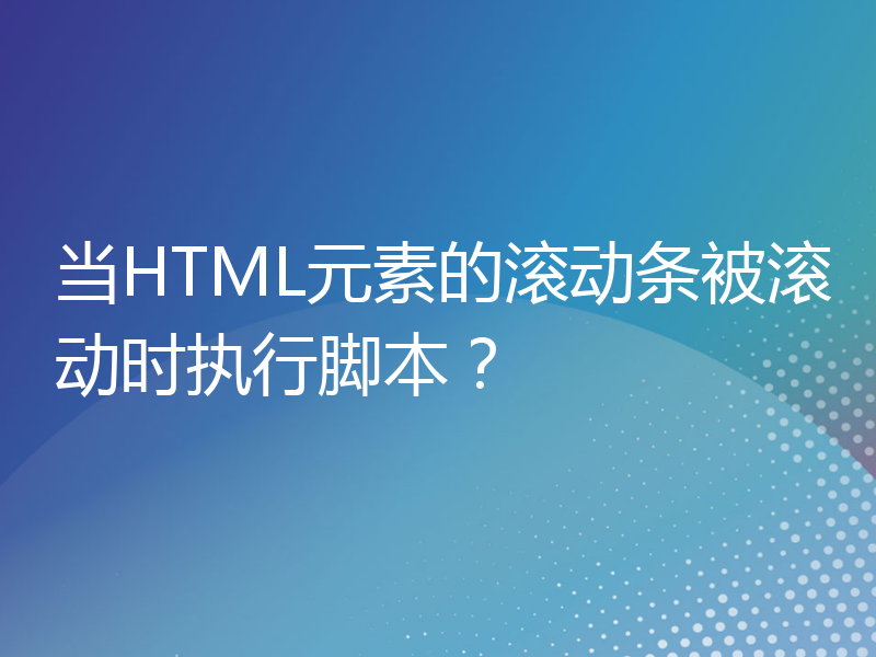 当HTML元素的滚动条被滚动时执行脚本？