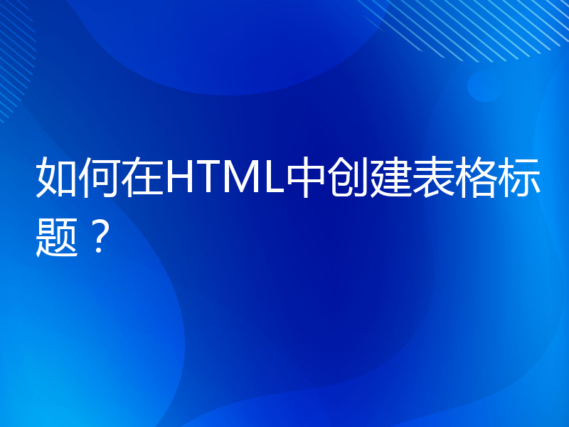 如何在HTML中创建表格标题？