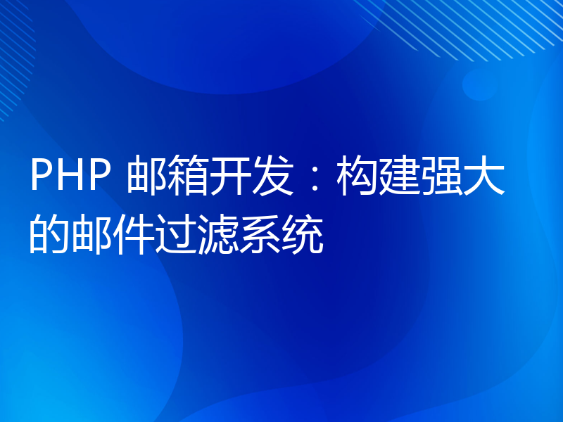 PHP 邮箱开发：构建强大的邮件过滤系统