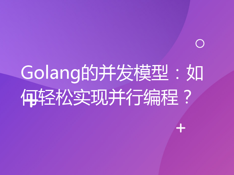 Golang的并发模型：如何轻松实现并行编程？