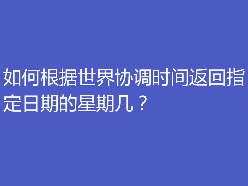 如何根据世界协调时间返回指定日期的星期几？