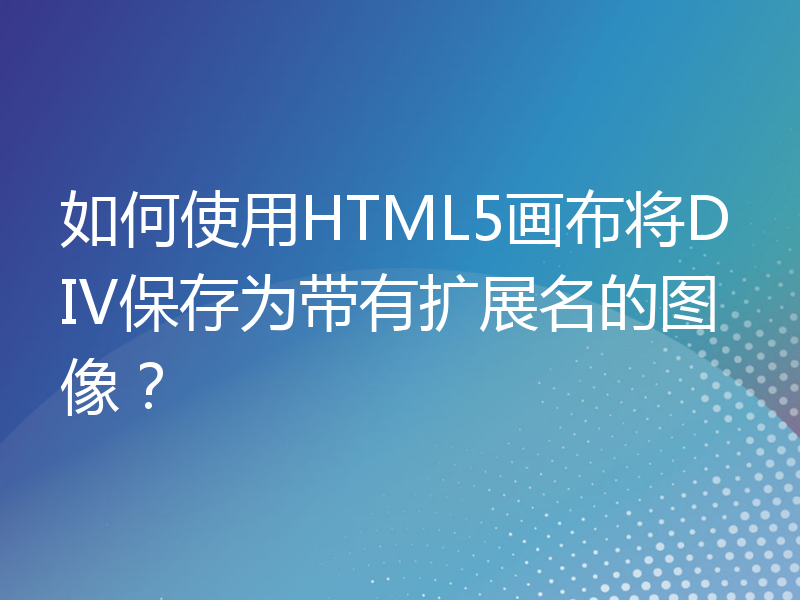 如何使用HTML5画布将DIV保存为带有扩展名的图像？