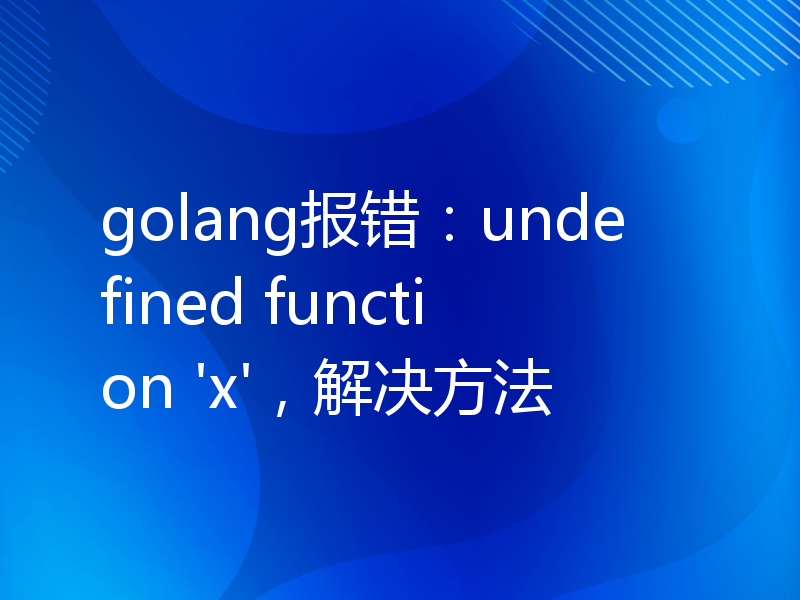 golang报错：undefined function 'x'，解决方法