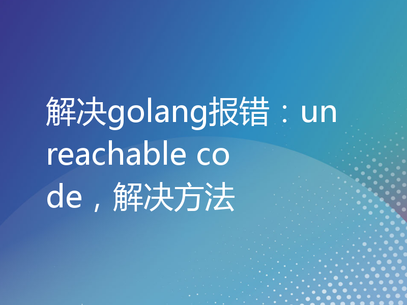 解决golang报错：unreachable code，解决方法