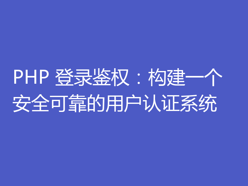 PHP 登录鉴权：构建一个安全可靠的用户认证系统