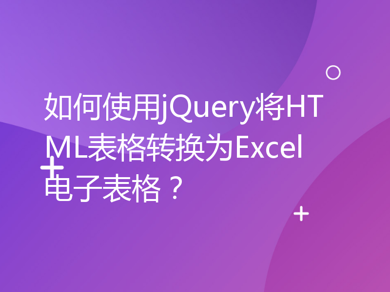 如何使用jQuery将HTML表格转换为Excel电子表格？