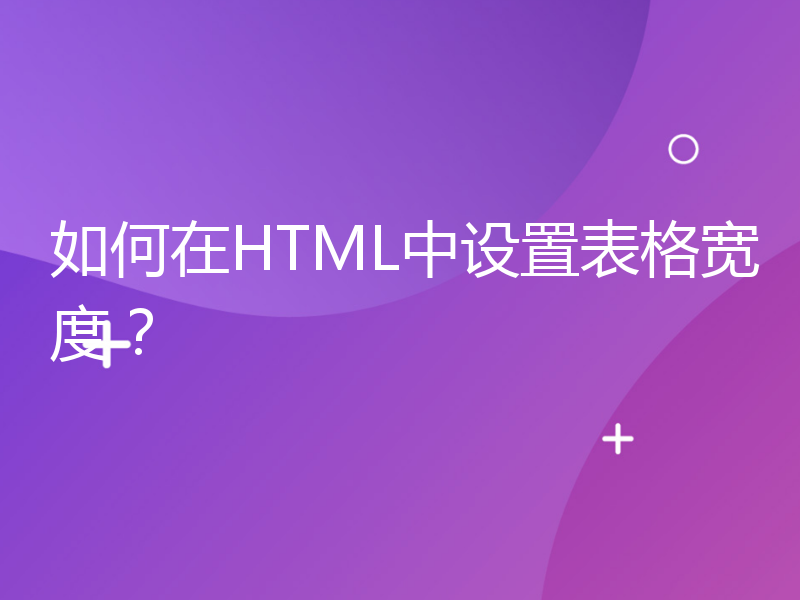 如何在HTML中设置表格宽度？