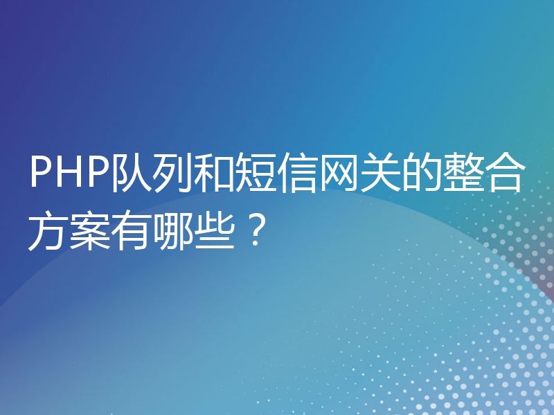 PHP队列和短信网关的整合方案有哪些？