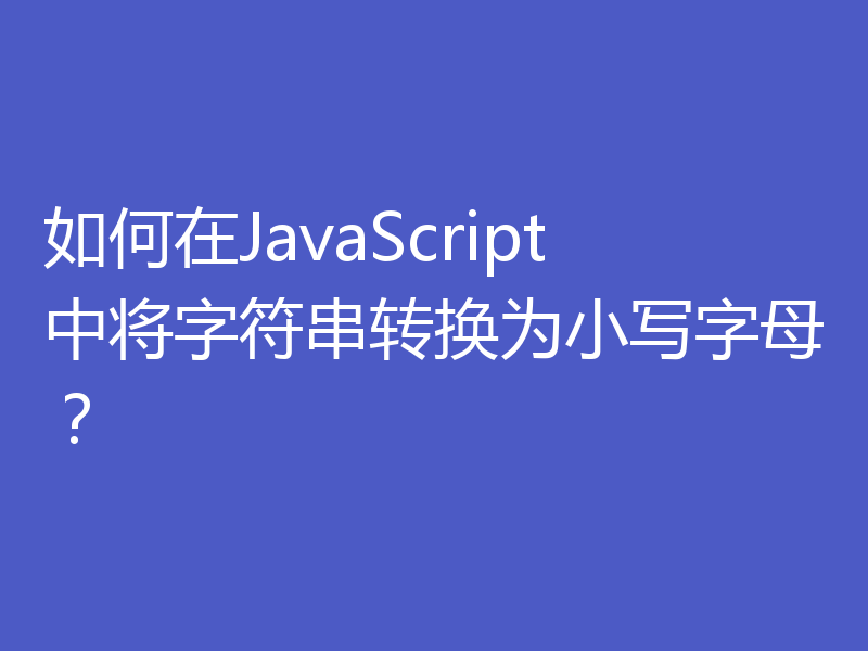 如何在JavaScript中将字符串转换为小写字母？