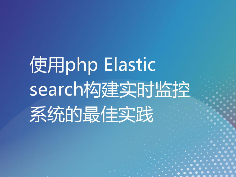 使用php Elasticsearch构建实时监控系统的最佳实践