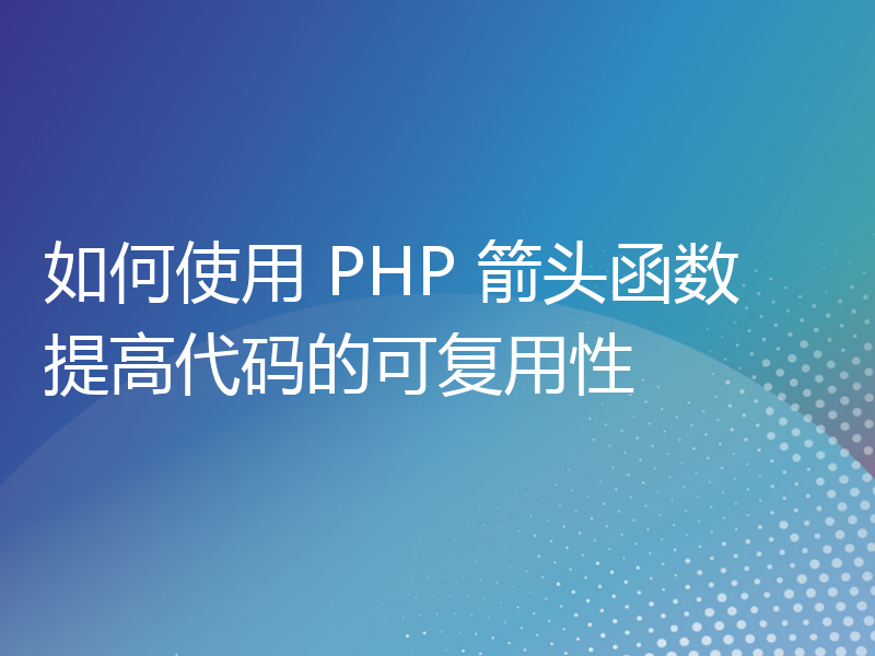 如何使用 PHP 箭头函数提高代码的可复用性