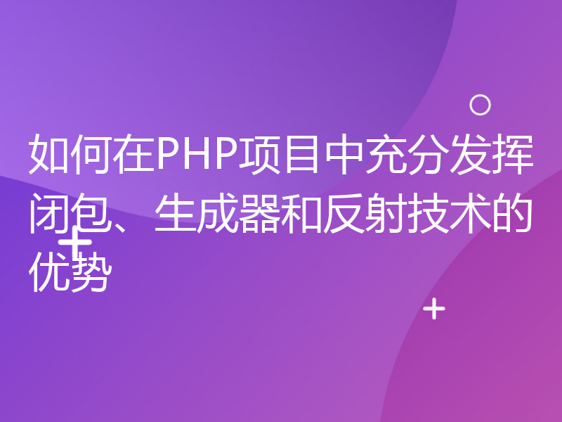 如何在PHP项目中充分发挥闭包、生成器和反射技术的优势