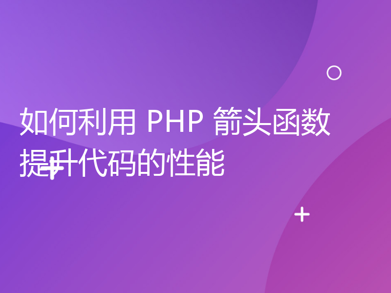 如何利用 PHP 箭头函数提升代码的性能