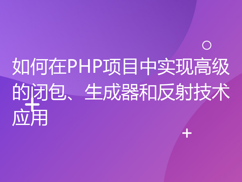 如何在PHP项目中实现高级的闭包、生成器和反射技术应用