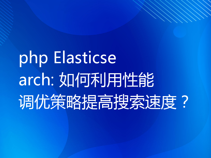 php Elasticsearch: 如何利用性能调优策略提高搜索速度？