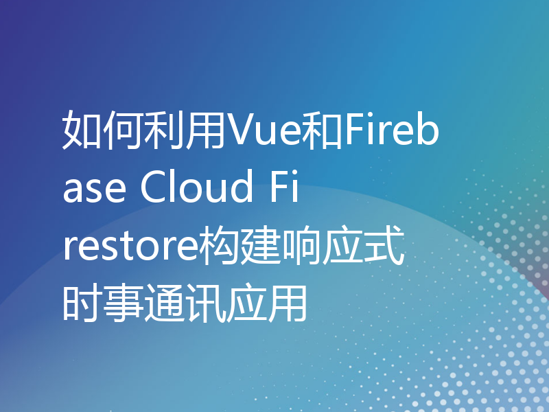 如何利用Vue和Firebase Cloud Firestore构建响应式时事通讯应用