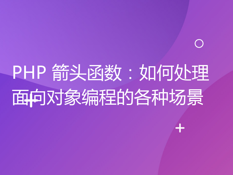 PHP 箭头函数：如何处理面向对象编程的各种场景