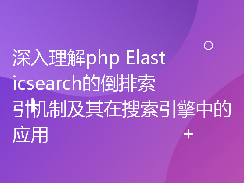 深入理解php Elasticsearch的倒排索引机制及其在搜索引擎中的应用