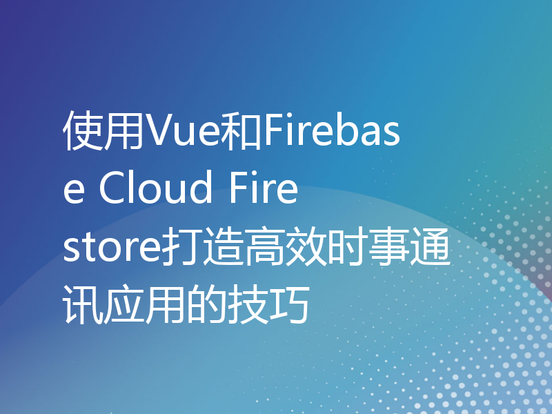 使用Vue和Firebase Cloud Firestore打造高效时事通讯应用的技巧