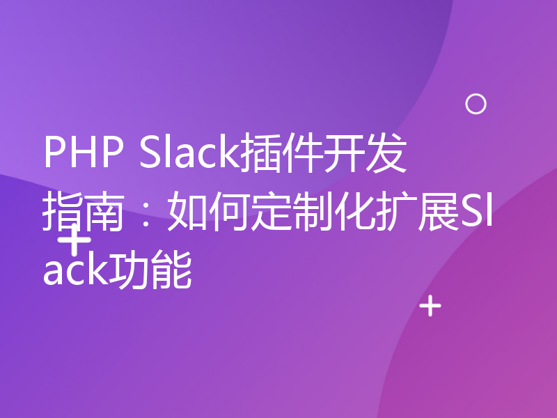 PHP Slack插件开发指南：如何定制化扩展Slack功能