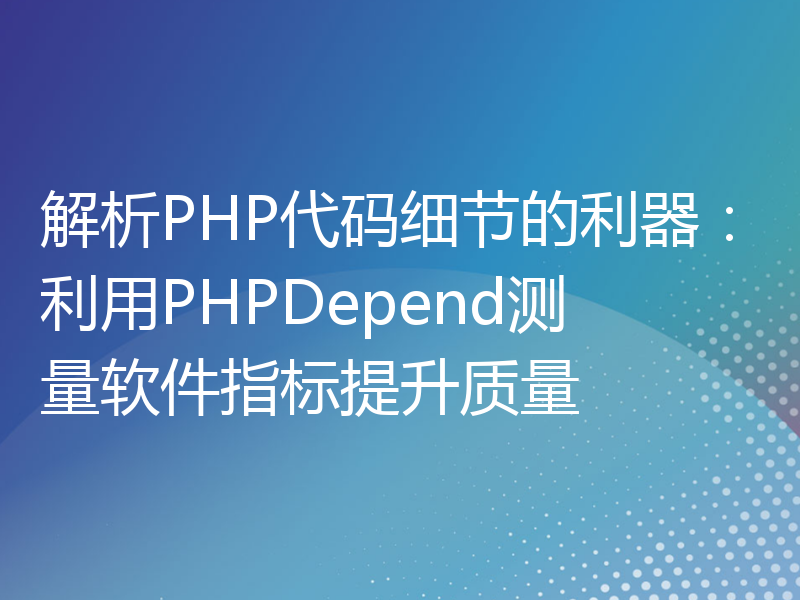 解析PHP代码细节的利器：利用PHPDepend测量软件指标提升质量