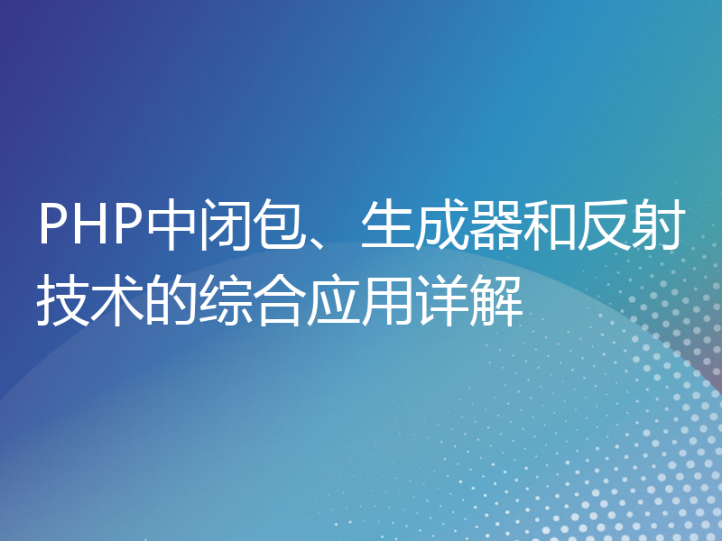 PHP中闭包、生成器和反射技术的综合应用详解