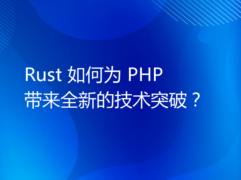 Rust 如何为 PHP 带来全新的技术突破？