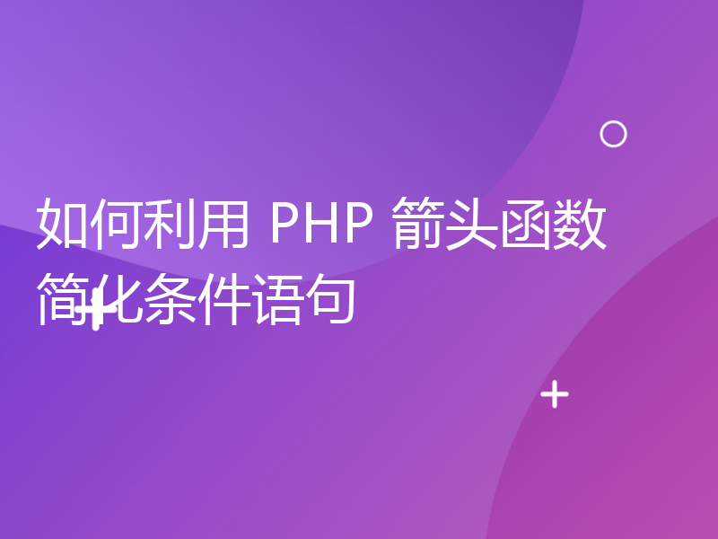 如何利用 PHP 箭头函数简化条件语句