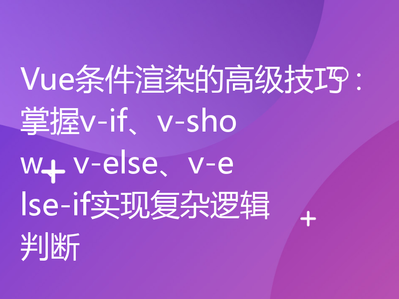 Vue条件渲染的高级技巧：掌握v-if、v-show、v-else、v-else-if实现复杂逻辑判断