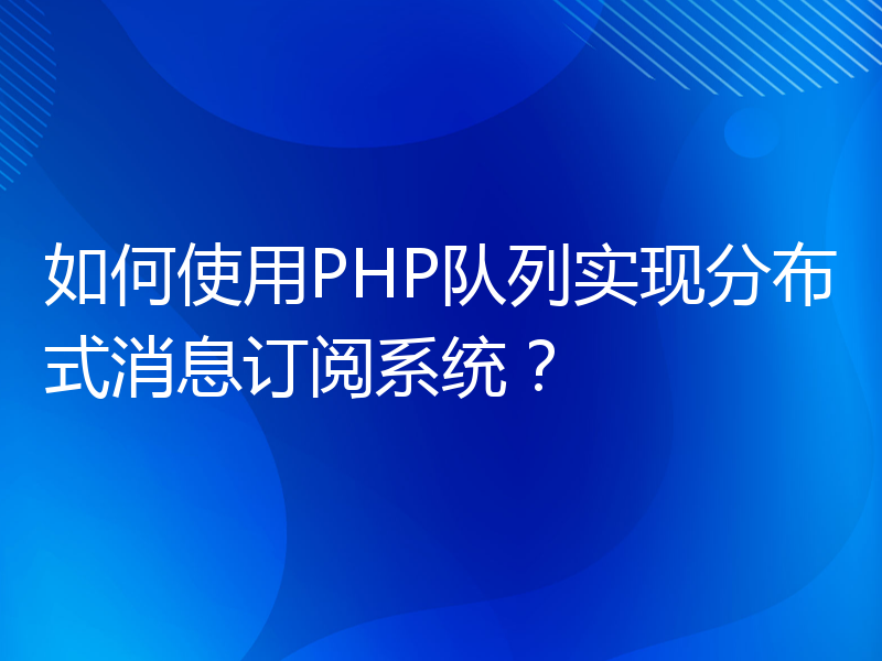 如何使用PHP队列实现分布式消息订阅系统？