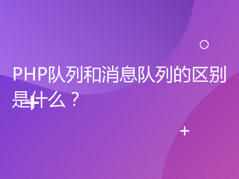 PHP队列和消息队列的区别是什么？