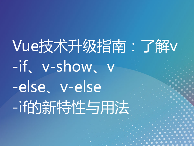 Vue技术升级指南：了解v-if、v-show、v-else、v-else-if的新特性与用法