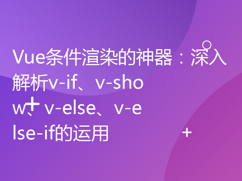 Vue条件渲染的神器：深入解析v-if、v-show、v-else、v-else-if的运用