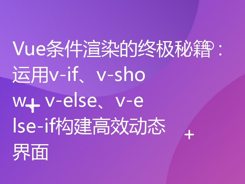 Vue条件渲染的终极秘籍：运用v-if、v-show、v-else、v-else-if构建高效动态界面