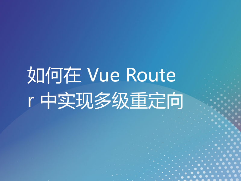 如何在 Vue Router 中实现多级重定向