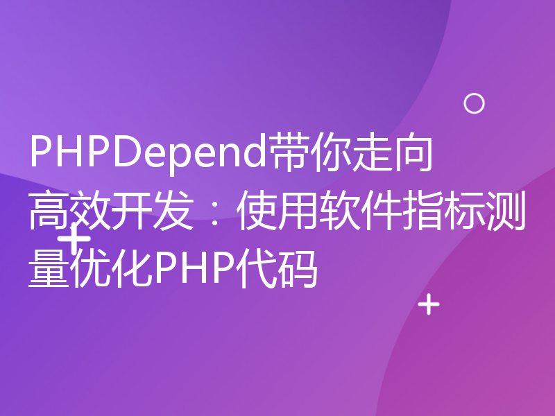 PHPDepend带你走向高效开发：使用软件指标测量优化PHP代码