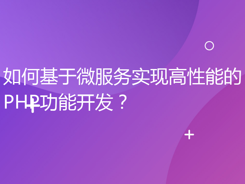 如何基于微服务实现高性能的PHP功能开发？