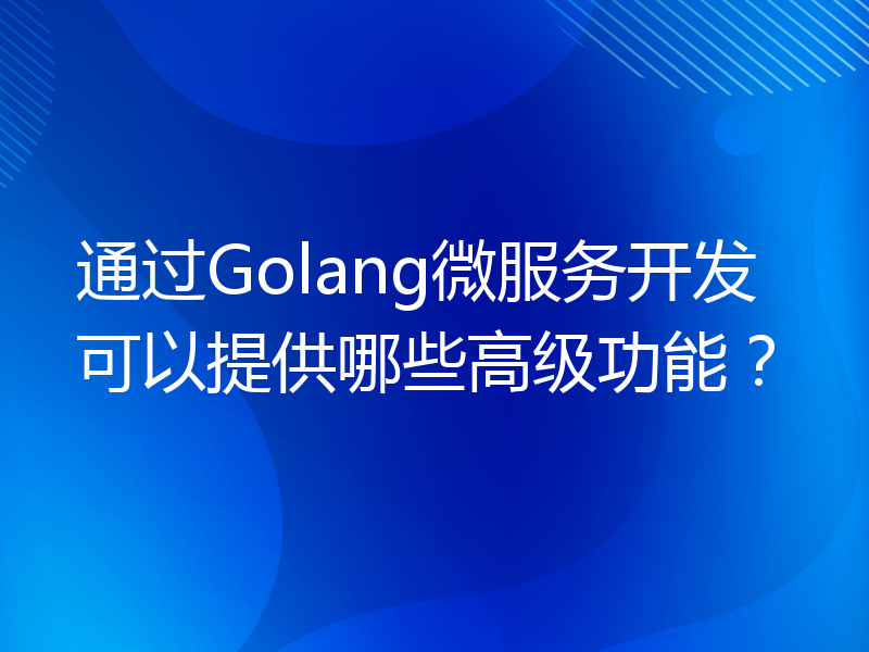 通过Golang微服务开发可以提供哪些高级功能？