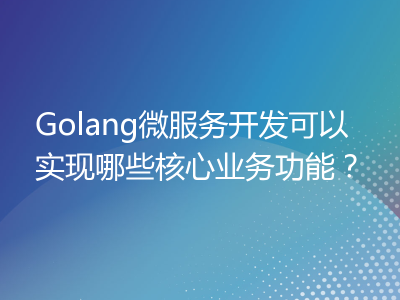 Golang微服务开发可以实现哪些核心业务功能？