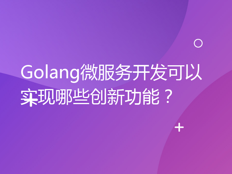 Golang微服务开发可以实现哪些创新功能？